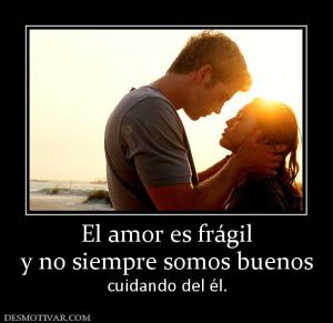 El amor es frágil y no siempre somos buenos cuidando del él.