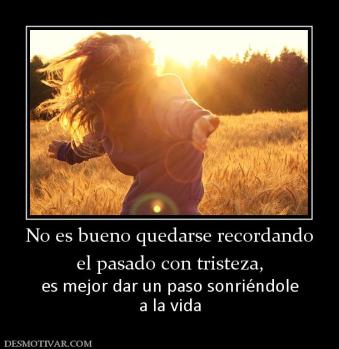 No es bueno quedarse recordando el pasado con tristeza, es mejor dar un paso sonriéndole a la vida