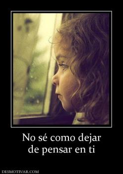 No sé como dejar de pensar en ti