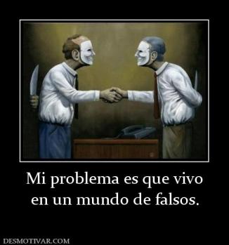 Mi problema es que vivo en un mundo de falsos.