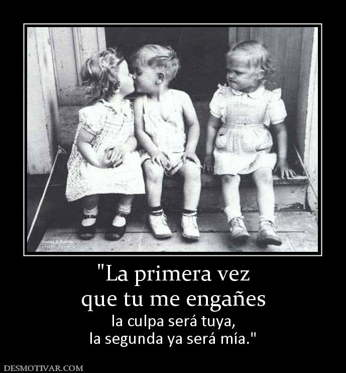 que tu me engañes la culpa será tuya, la segunda ya será mía.