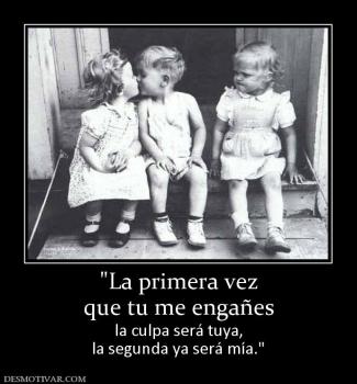 que tu me engañes la culpa será tuya, la segunda ya será mía.