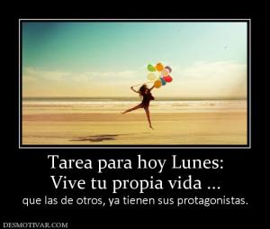 Tarea para hoy Lunes: Vive tu propia vida ... que las de otros, ya tienen sus protagonistas.