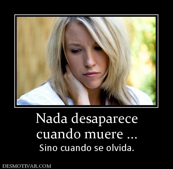 Nada desaparece cuando muere ... Sino cuando se olvida.