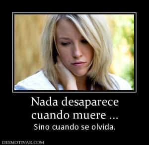 Nada desaparece cuando muere ... Sino cuando se olvida.