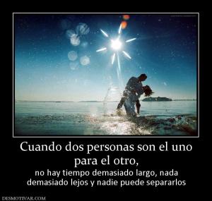 Cuando dos personas son el uno para el otro,  no hay tiempo demasiado largo, nada demasiado lejos y nadie puede separarlos