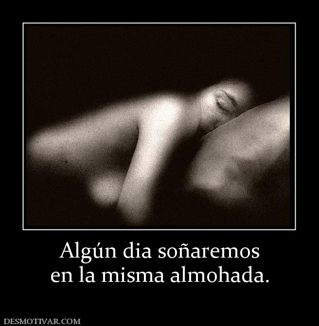 Algún dia soñaremos en la misma almohada.