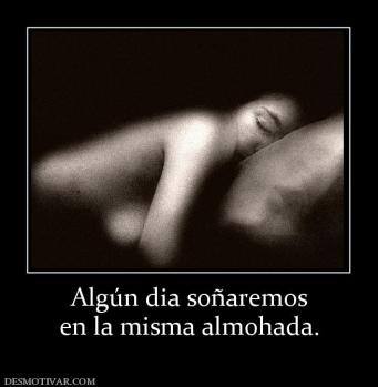 Algún dia soñaremos en la misma almohada.