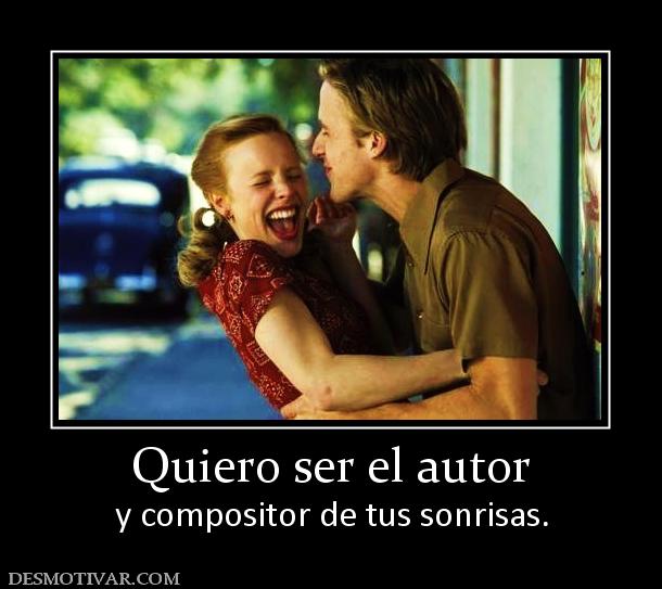 Quiero ser el autor y compositor de tus sonrisas.