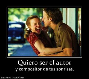 Quiero ser el autor y compositor de tus sonrisas.