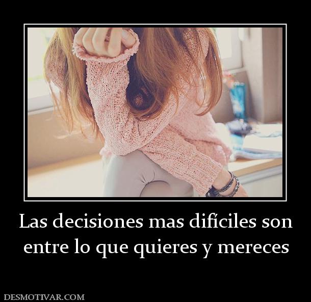 Las decisiones mas difíciles son entre lo que quieres y mereces