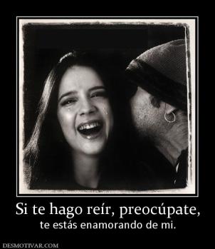 Si te hago reír, preocúpate, te estás enamorando de mi.