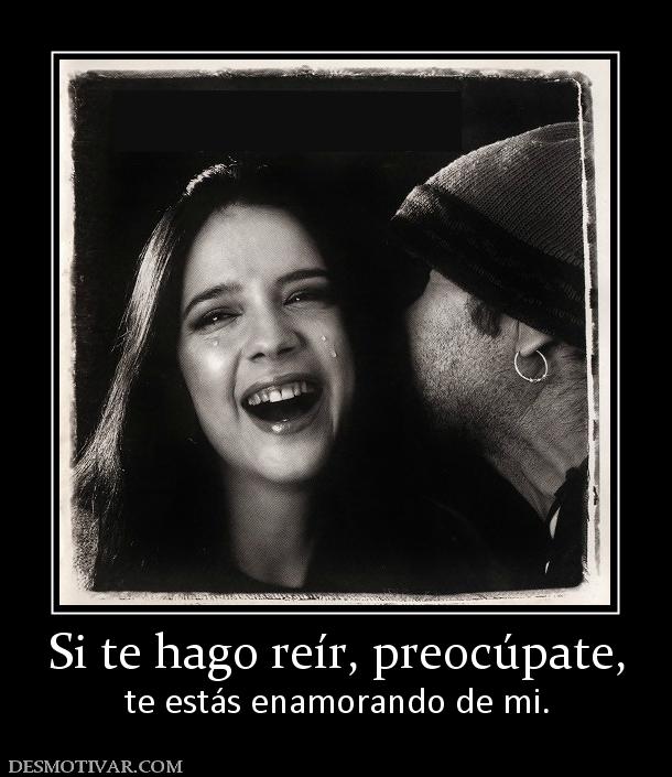 Si te hago reír, preocúpate, te estás enamorando de mi.