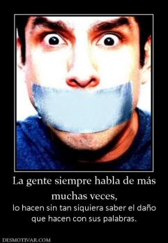 La gente siempre habla de más muchas veces, lo hacen sin tan siquiera saber el daño que hacen con sus palabras.