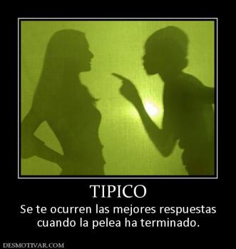 TIPICO Se te ocurren las mejores respuestas cuando la pelea ha terminado.
