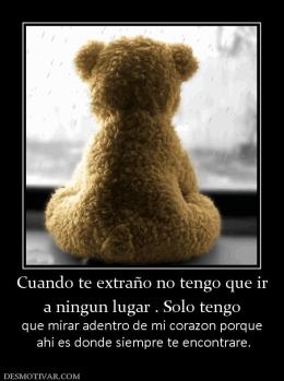 Cuando te extraño no tengo que ir a ningun lugar . Solo tengo que mirar adentro de mi corazon porque  ahi es donde siempre te encontrare.