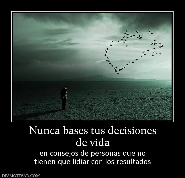 Nunca bases tus decisiones de vida en consejos de personas que no tienen que lidiar con los resultados