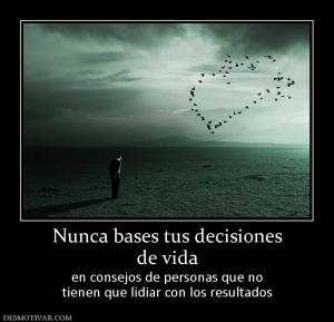 Nunca bases tus decisiones de vida en consejos de personas que no tienen que lidiar con los resultados