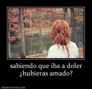 sabiendo que iba a doler ¿hubieras amado?