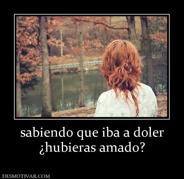 sabiendo que iba a doler ¿hubieras amado?