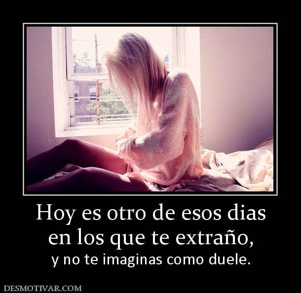 Hoy es otro de esos dias en los que te extraño, y no te imaginas como duele.