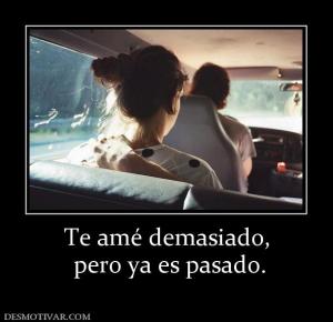 Te amé demasiado,  pero ya es pasado.
