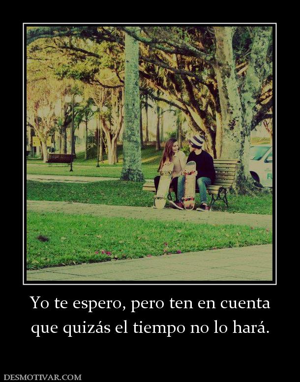 Yo te espero, pero ten en cuenta que quizás el tiempo no lo hará.