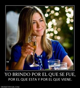 YO BRINDO POR EL QUE SE FUE, POR EL QUE ESTA Y POR EL QUE VIENE.