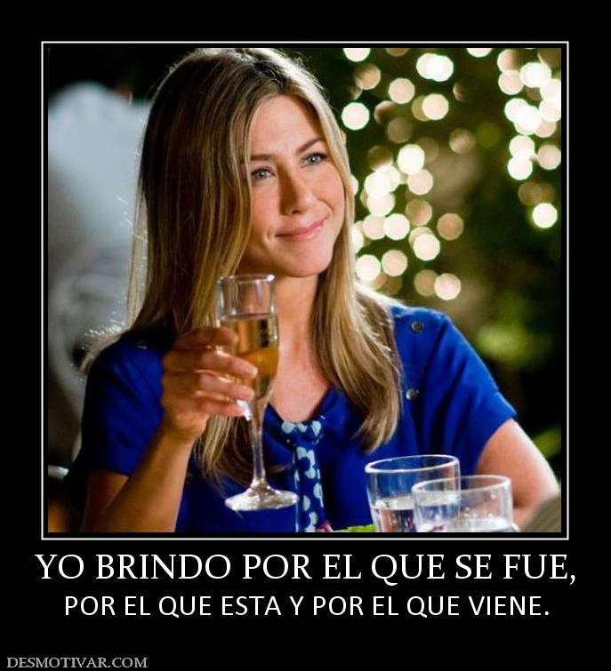 YO BRINDO POR EL QUE SE FUE, POR EL QUE ESTA Y POR EL QUE VIENE.