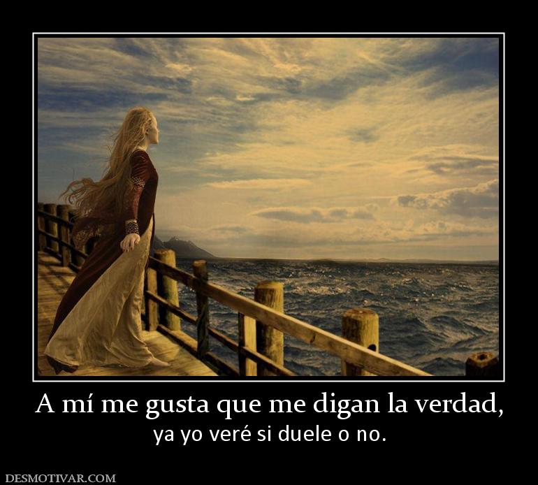 A mí me gusta que me digan la verdad, ya yo veré si duele o no.