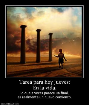 Tarea para hoy Jueves: En la vida, lo que a veces parece un final, es realmente un nuevo comienzo.