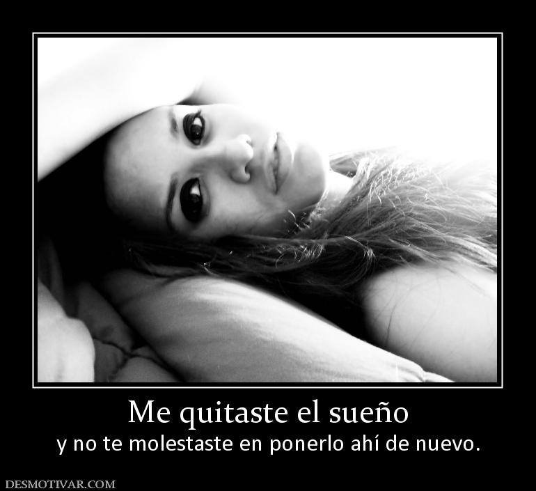 Me quitaste el sueño y no te molestaste en ponerlo ahí de nuevo.