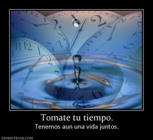 Tomate tu tiempo. Tenemos aun una vida juntos.