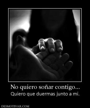 No quiero soñar contigo... Quiero que duermas junto a mi.