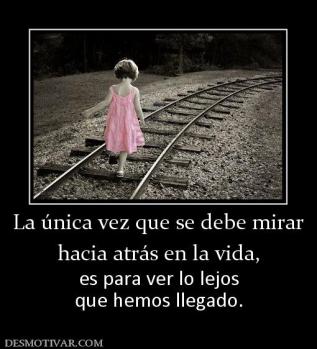 La única vez que se debe mirar hacia atrás en la vida, es para ver lo lejos que hemos llegado.