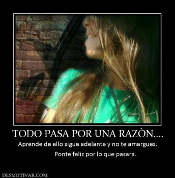 TODO PASA POR UNA RAZÒN.... Aprende de ello sigue adelante y no te amargues.            Ponte feliz por lo que pasara.