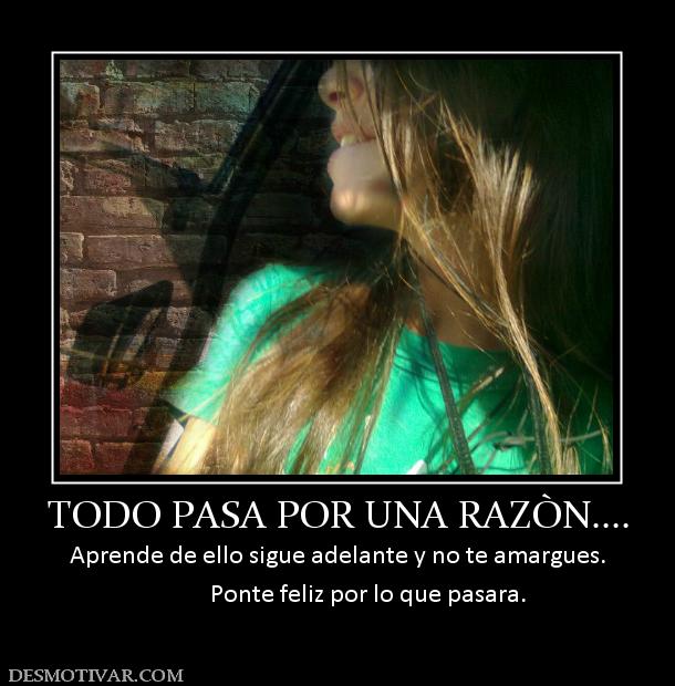 TODO PASA POR UNA RAZÒN.... Aprende de ello sigue adelante y no te amargues.            Ponte feliz por lo que pasara.