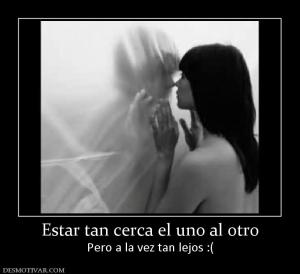 Estar tan cerca el uno al otro Pero a la vez tan lejos :(