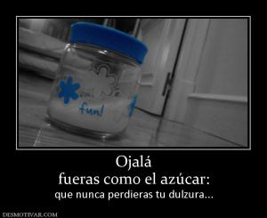 Ojalá fueras como el azúcar: que nunca perdieras tu dulzura...
