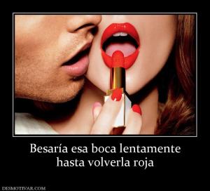 Besaría esa boca lentamente hasta volverla roja