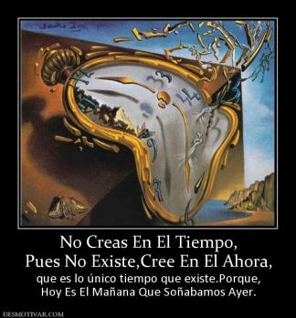 No Creas En El Tiempo, Pues No Existe,Cree En El Ahora, que es lo único tiempo que existe.Porque, Hoy Es El Mañana Que Soñabamos Ayer.