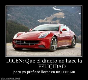 DICEN: Que el dinero no hace la             FELICIDAD pero yo prefiero llorar en un FERRARI