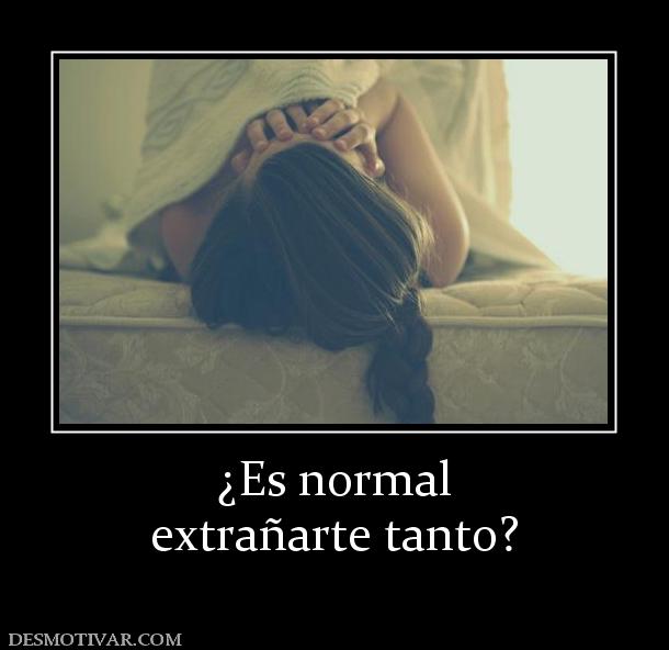 ¿Es normal extrañarte tanto?