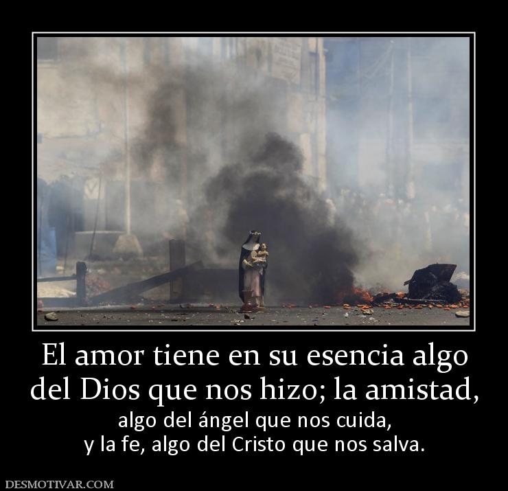 El amor tiene en su esencia algo del Dios que nos hizo; la amistad, algo del ángel que nos cuida, y la fe, algo del Cristo que nos salva.