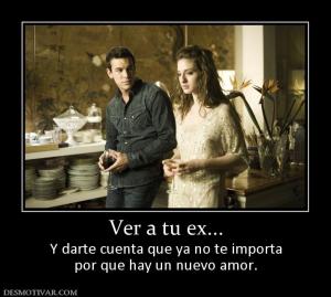 Ver a tu ex... Y darte cuenta que ya no te importa por que hay un nuevo amor.