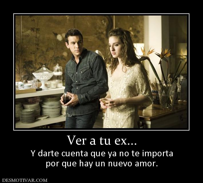 Ver a tu ex... Y darte cuenta que ya no te importa por que hay un nuevo amor.