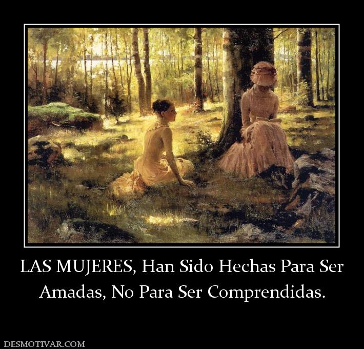LAS MUJERES, Han Sido Hechas Para Ser Amadas, No Para Ser Comprendidas.
