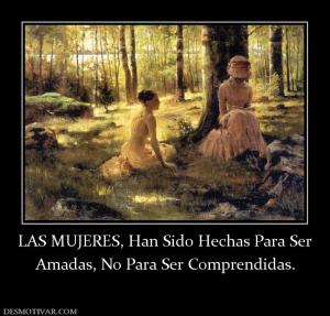 LAS MUJERES, Han Sido Hechas Para Ser Amadas, No Para Ser Comprendidas.