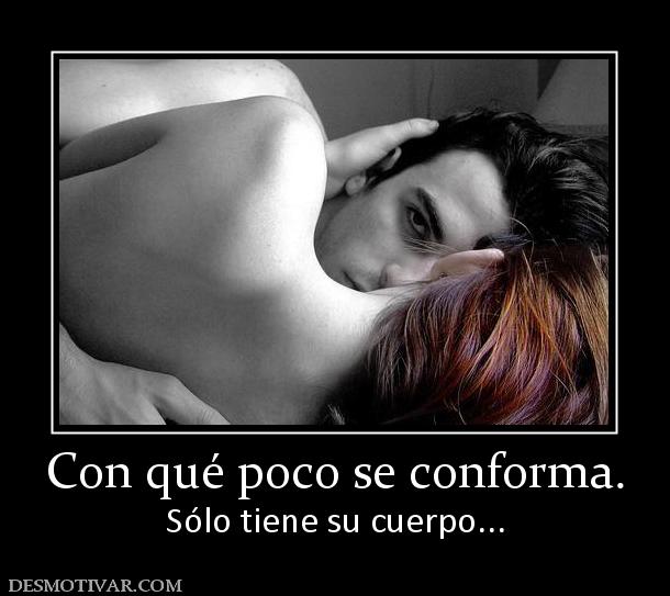 Con qué poco se conforma. Sólo tiene su cuerpo...