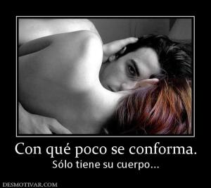 Con qué poco se conforma. Sólo tiene su cuerpo...